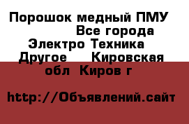 Порошок медный ПМУ 99, 9999 - Все города Электро-Техника » Другое   . Кировская обл.,Киров г.